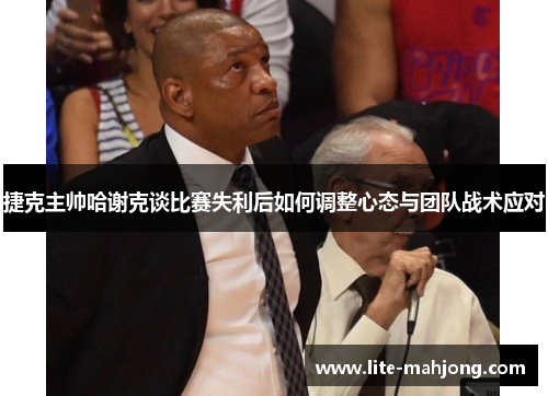 捷克主帅哈谢克谈比赛失利后如何调整心态与团队战术应对 捷克主帅哈谢克谈比赛失利后如何调整心态与团队战术应对