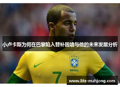 小卢卡斯为何在巴黎陷入替补困境与他的未来发展分析