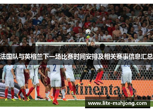 法国队与英格兰下一场比赛时间安排及相关赛事信息汇总