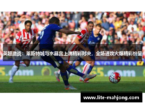 英超激战:莱斯特城与水晶宫上演精彩对决,全场进攻火爆精彩纷呈 英超激战:莱斯特城与水晶宫上演精彩对决,全场进攻火爆精彩纷呈