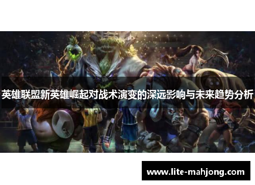 英雄联盟新英雄崛起对战术演变的深远影响与未来趋势分析 英雄联盟新英雄崛起对战术演变的深远影响与未来趋势分析