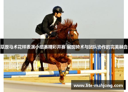 草原马术花样表演小组赛精彩开赛 展现骑术与团队协作的完美融合 草原马术花样表演小组赛精彩开赛 展现骑术与团队协作的完美融合