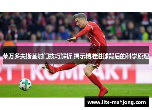 莱万多夫斯基射门技巧解析 揭示精准进球背后的科学原理