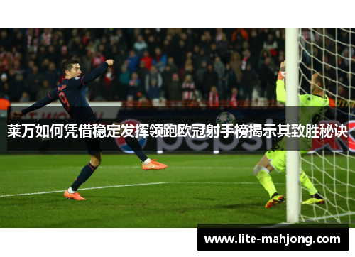莱万如何凭借稳定发挥领跑欧冠射手榜揭示其致胜秘诀