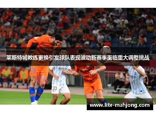 莱斯特城教练更换引发球队表现波动新赛季面临重大调整挑战 莱斯特城教练更换引发球队表现波动新赛季面临重大调整挑战