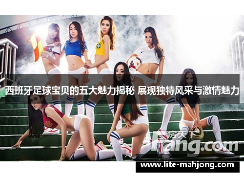 西班牙足球宝贝的五大魅力揭秘 展现独特风采与激情魅力