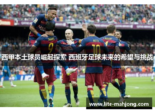西甲本土球员崛起探索 西班牙足球未来的希望与挑战 西甲本土球员崛起探索 西班牙足球未来的希望与挑战