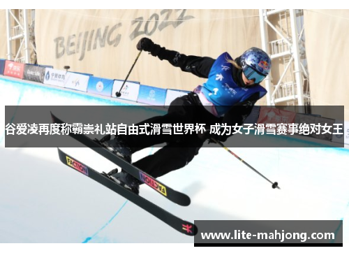 谷爱凌再度称霸崇礼站自由式滑雪世界杯 成为女子滑雪赛事绝对女王