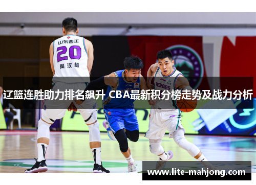 辽篮连胜助力排名飙升 CBA最新积分榜走势及战力分析