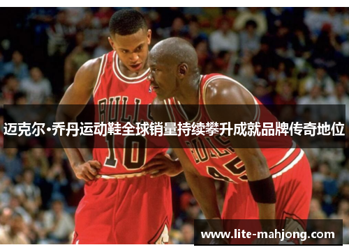 迈克尔·乔丹运动鞋全球销量持续攀升成就品牌传奇地位