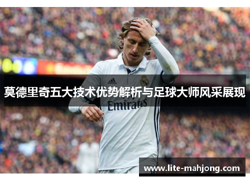 莫德里奇五大技术优势解析与足球大师风采展现