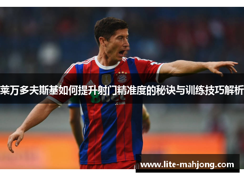 莱万多夫斯基如何提升射门精准度的秘诀与训练技巧解析 莱万多夫斯基如何提升射门精准度的秘诀与训练技巧解析