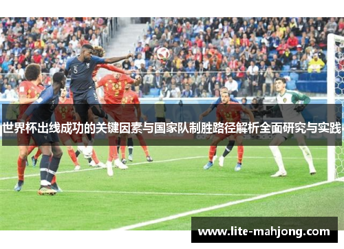 世界杯出线成功的关键因素与国家队制胜路径解析全面研究与实践