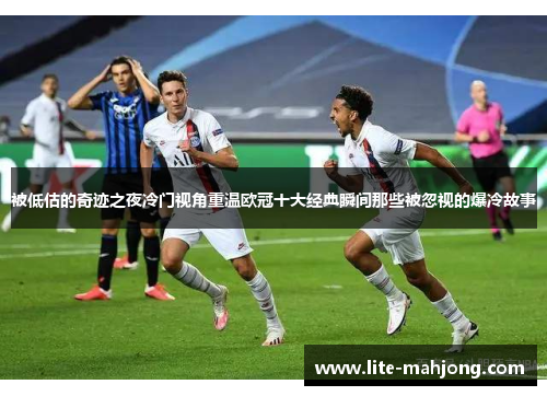 被低估的奇迹之夜冷门视角重温欧冠十大经典瞬间那些被忽视的爆冷故事