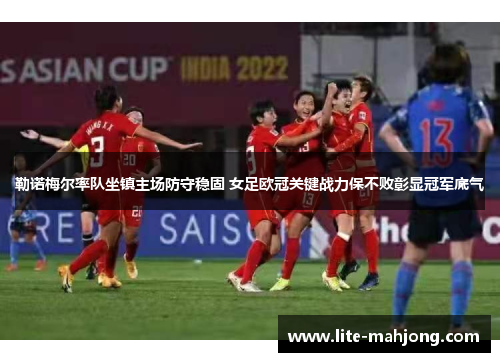 勒诺梅尔率队坐镇主场防守稳固 女足欧冠关键战力保不败彰显冠军底气