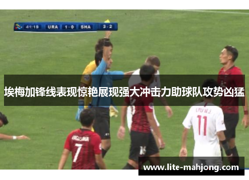 埃梅加锋线表现惊艳展现强大冲击力助球队攻势凶猛