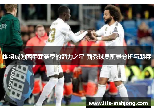 谁将成为西甲新赛季的潜力之星 新秀球员前景分析与期待