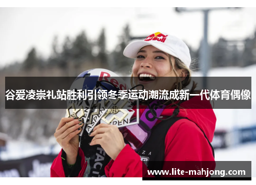 谷爱凌崇礼站胜利引领冬季运动潮流成新一代体育偶像