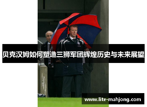 贝克汉姆如何塑造三狮军团辉煌历史与未来展望
