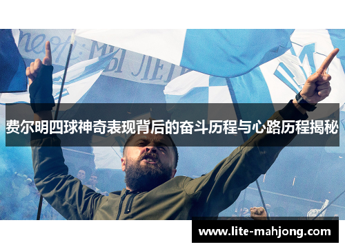 费尔明四球神奇表现背后的奋斗历程与心路历程揭秘