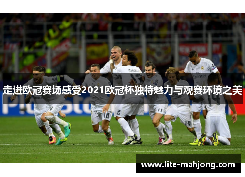 走进欧冠赛场感受2021欧冠杯独特魅力与观赛环境之美 走进欧冠赛场感受2021欧冠杯独特魅力与观赛环境之美
