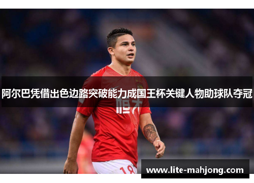 阿尔巴凭借出色边路突破能力成国王杯关键人物助球队夺冠 阿尔巴凭借出色边路突破能力成国王杯关键人物助球队夺冠