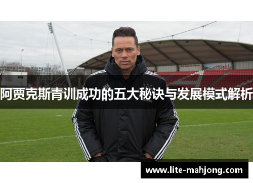 阿贾克斯青训成功的五大秘诀与发展模式解析 阿贾克斯青训成功的五大秘诀与发展模式解析
